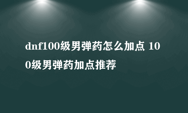 dnf100级男弹药怎么加点 100级男弹药加点推荐