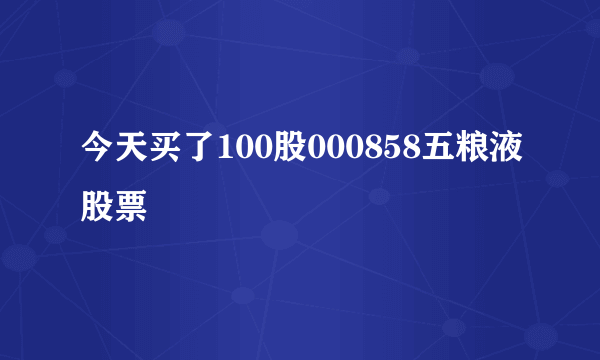 今天买了100股000858五粮液股票