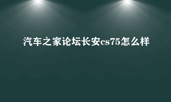 汽车之家论坛长安cs75怎么样