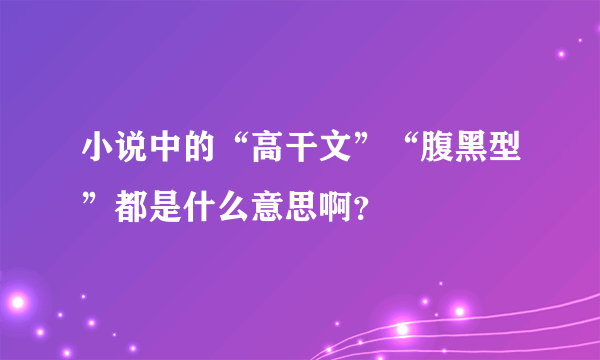 小说中的“高干文”“腹黑型”都是什么意思啊？