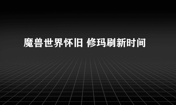 魔兽世界怀旧 修玛刷新时间