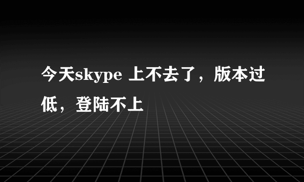 今天skype 上不去了，版本过低，登陆不上