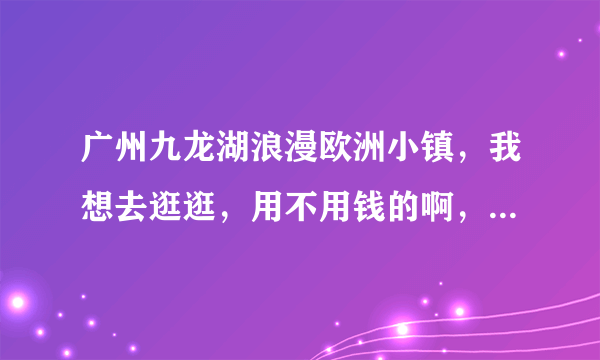 广州九龙湖浪漫欧洲小镇，我想去逛逛，用不用钱的啊，听说其实是一个酒店来的