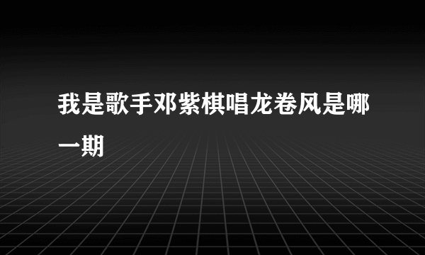 我是歌手邓紫棋唱龙卷风是哪一期