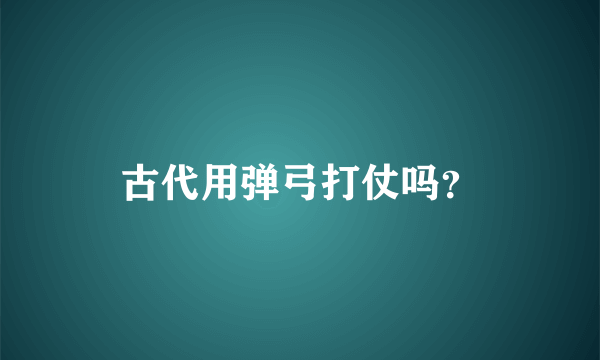 古代用弹弓打仗吗？