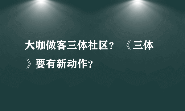 大咖做客三体社区？ 《三体》要有新动作？