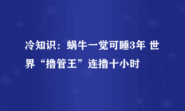 冷知识：蜗牛一觉可睡3年 世界“撸管王”连撸十小时