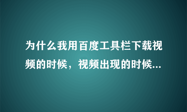 为什么我用百度工具栏下载视频的时候，视频出现的时候，百度工具栏没反应