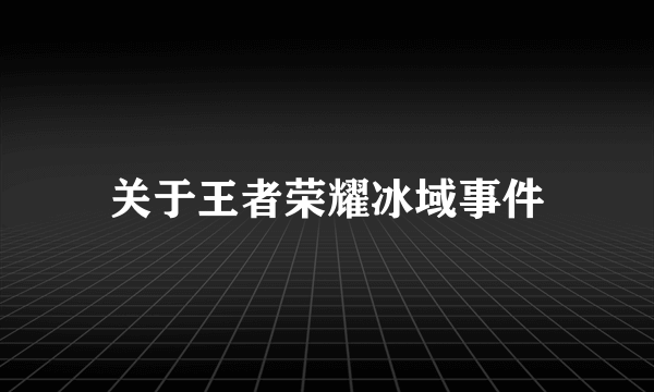 关于王者荣耀冰域事件