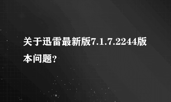 关于迅雷最新版7.1.7.2244版本问题？