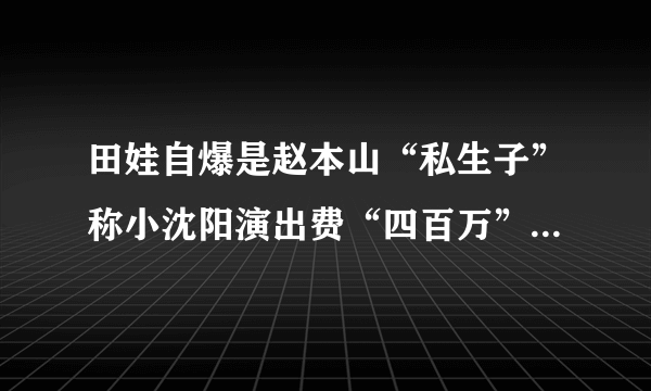 田娃自爆是赵本山“私生子”称小沈阳演出费“四百万”-飞外网