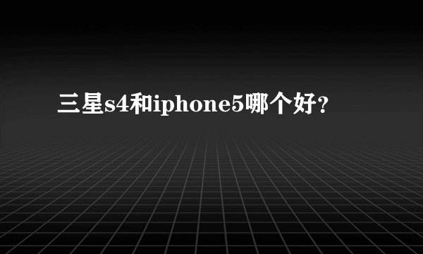 三星s4和iphone5哪个好？