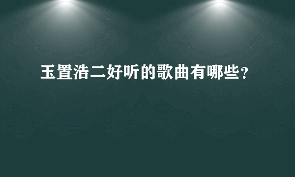 玉置浩二好听的歌曲有哪些？