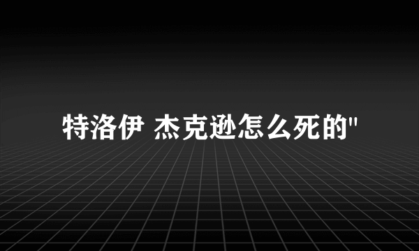 特洛伊 杰克逊怎么死的