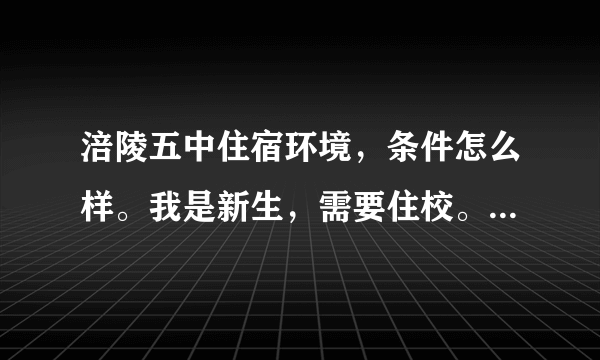 涪陵五中住宿环境，条件怎么样。我是新生，需要住校。知道的请详细透露。十分感谢～