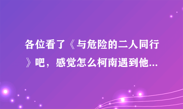 各位看了《与危险的二人同行》吧，感觉怎么柯南遇到他爸爸妈妈那集一样，好闹眼子哇。你们认为呢？