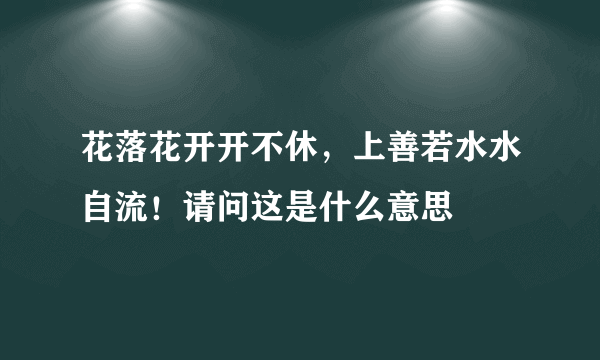 花落花开开不休，上善若水水自流！请问这是什么意思