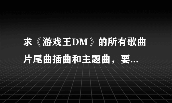 求《游戏王DM》的所有歌曲 片尾曲插曲和主题曲，要完整清楚的