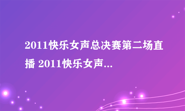 2011快乐女声总决赛第二场直播 2011快乐女声全国总决赛第二场直播