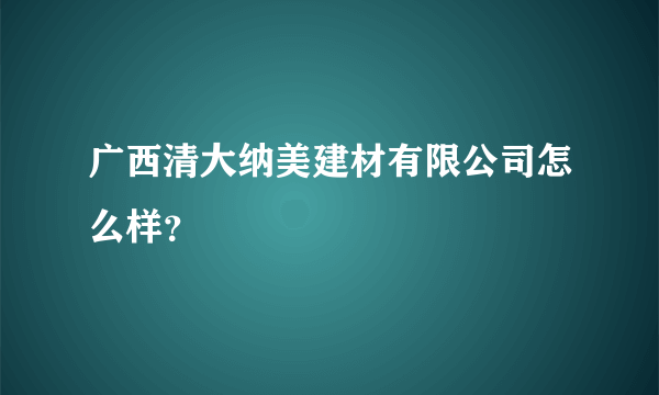 广西清大纳美建材有限公司怎么样？