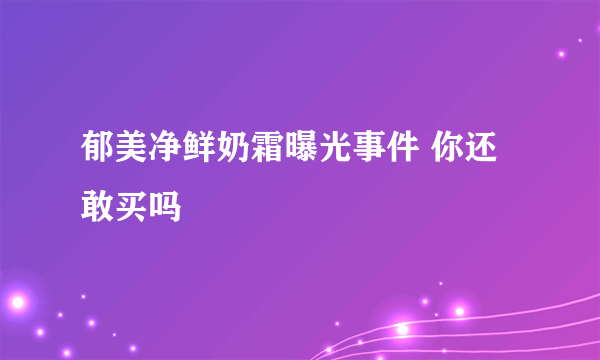 郁美净鲜奶霜曝光事件 你还敢买吗