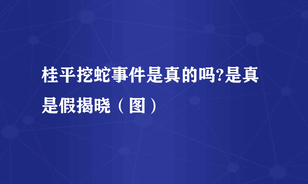 桂平挖蛇事件是真的吗?是真是假揭晓（图）