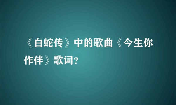 《白蛇传》中的歌曲《今生你作伴》歌词？