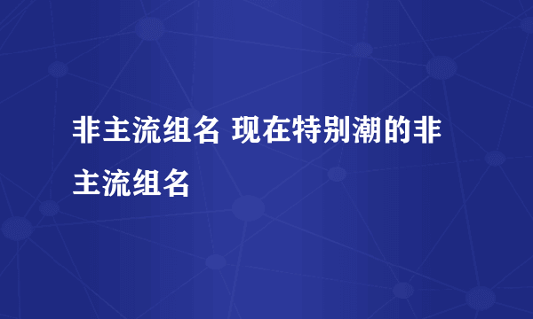 非主流组名 现在特别潮的非主流组名