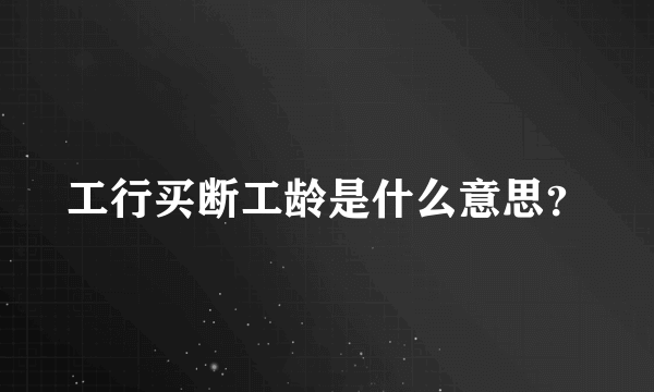 工行买断工龄是什么意思？