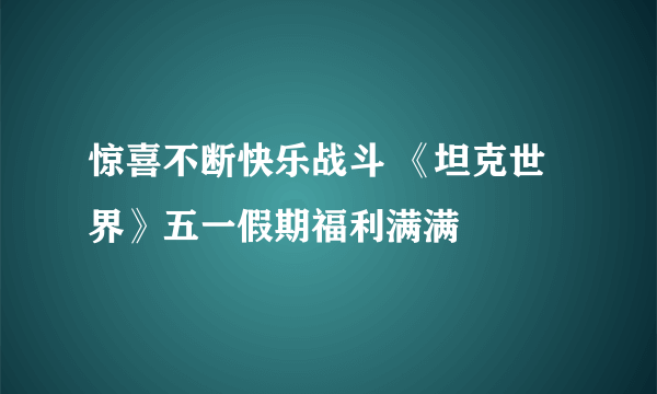 惊喜不断快乐战斗 《坦克世界》五一假期福利满满