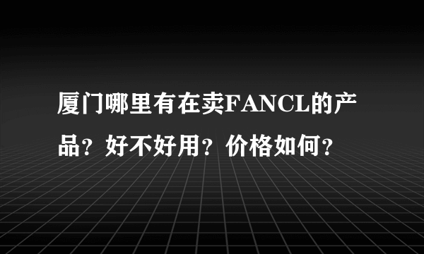 厦门哪里有在卖FANCL的产品？好不好用？价格如何？