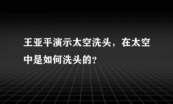 王亚平演示太空洗头，在太空中是如何洗头的？