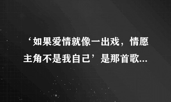 ‘如果爱情就像一出戏，情愿主角不是我自己’是那首歌曲里面的歌词？