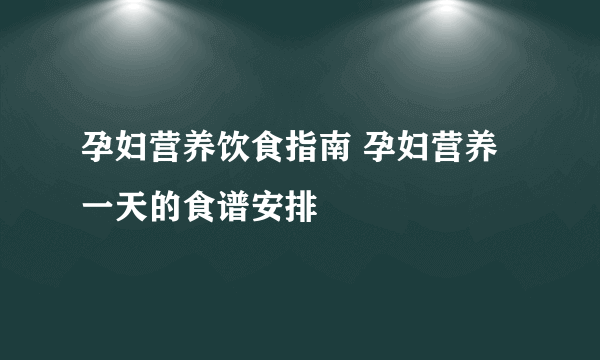 孕妇营养饮食指南 孕妇营养一天的食谱安排