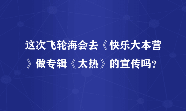 这次飞轮海会去《快乐大本营》做专辑《太热》的宣传吗？