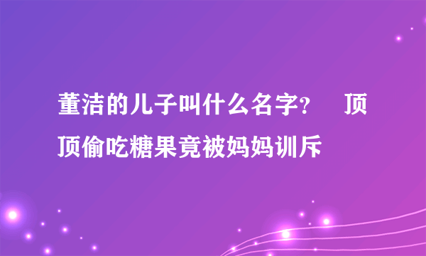 董洁的儿子叫什么名字？   顶顶偷吃糖果竟被妈妈训斥