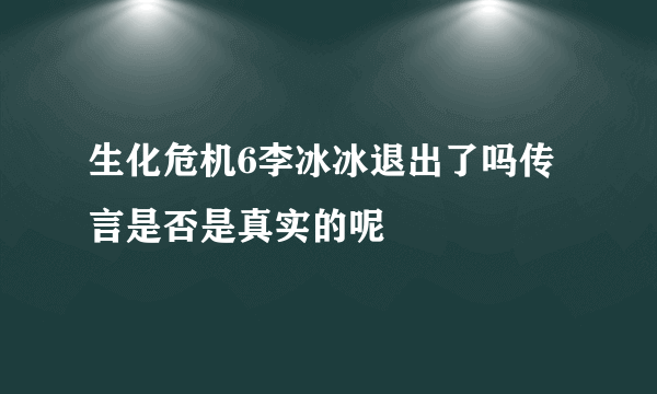 生化危机6李冰冰退出了吗传言是否是真实的呢