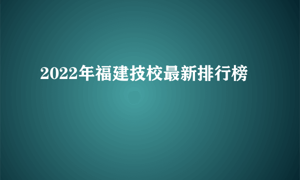 2022年福建技校最新排行榜