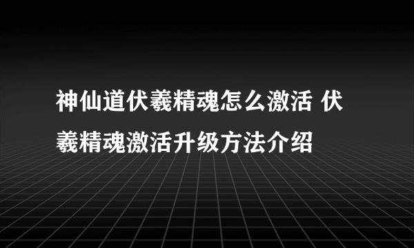 神仙道伏羲精魂怎么激活 伏羲精魂激活升级方法介绍