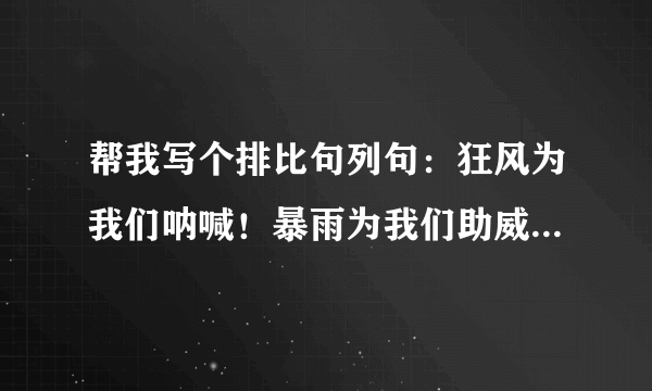 帮我写个排比句列句：狂风为我们呐喊！暴雨为我们助威！巨浪为我们加油