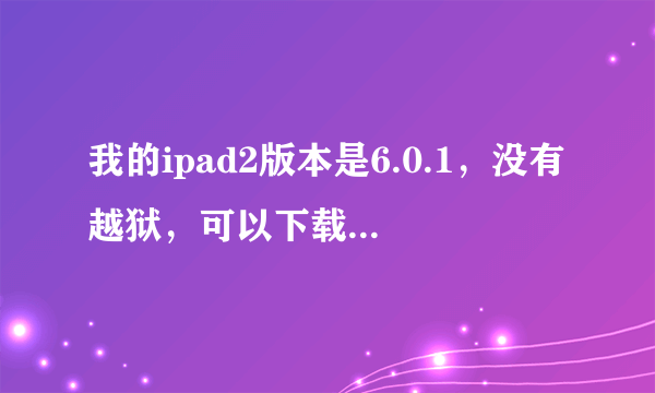 我的ipad2版本是6.0.1，没有越狱，可以下载pp助手吗？如果可以，希望大神能告诉我步骤，详细点，谢谢了