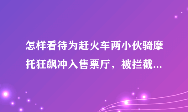 怎样看待为赶火车两小伙骑摩托狂飙冲入售票厅，被拦截后还一脸懵？