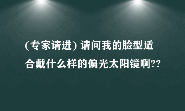 (专家请进) 请问我的脸型适合戴什么样的偏光太阳镜啊??