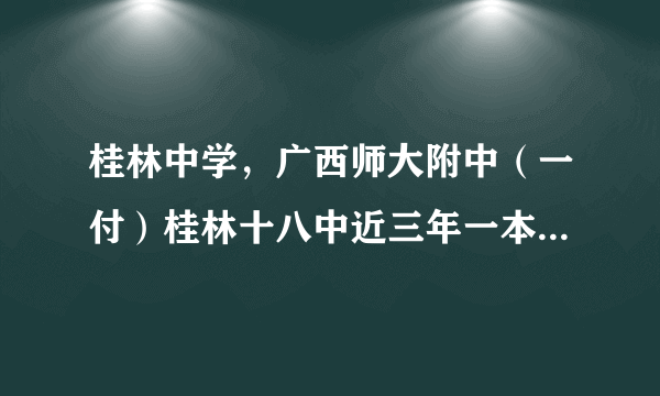 桂林中学，广西师大附中（一付）桂林十八中近三年一本上线率及其名声以及广西排名