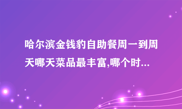 哈尔滨金钱豹自助餐周一到周天哪天菜品最丰富,哪个时段去最好,哪里有优惠券,谢谢