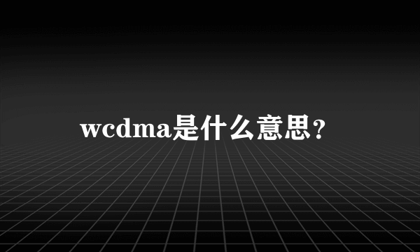 wcdma是什么意思？