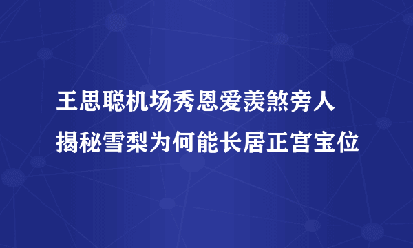 王思聪机场秀恩爱羡煞旁人 揭秘雪梨为何能长居正宫宝位