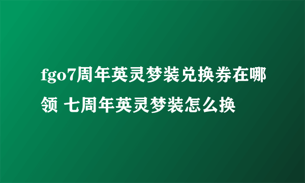 fgo7周年英灵梦装兑换券在哪领 七周年英灵梦装怎么换
