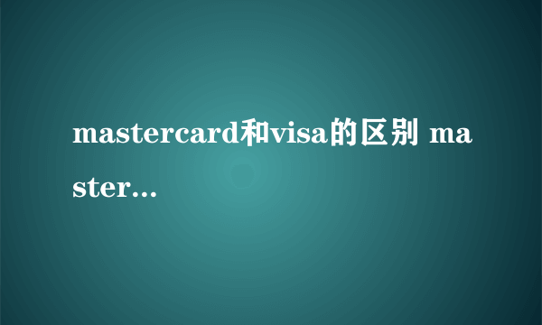 mastercard和visa的区别 mastercard和visa哪个更好