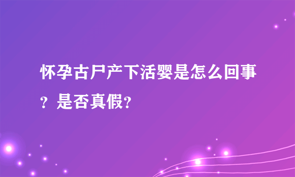 怀孕古尸产下活婴是怎么回事？是否真假？